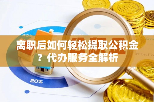 库尔勒离职后如何轻松提取公积金？代办服务全解析