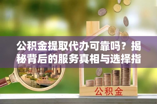 库尔勒公积金提取代办可靠吗？揭秘背后的服务真相与选择指南