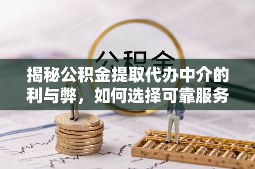 库尔勒揭秘公积金提取代办中介的利与弊，如何选择可靠服务？