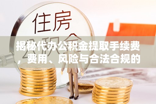 库尔勒揭秘代办公积金提取手续费，费用、风险与合法合规的全解析