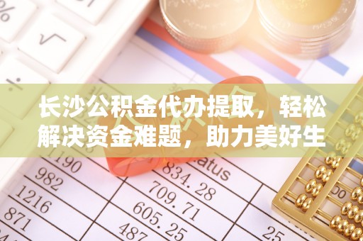 库尔勒长沙公积金代办提取，轻松解决资金难题，助力美好生活
