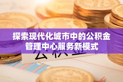 库尔勒探索现代化城市中的公积金管理中心服务新模式