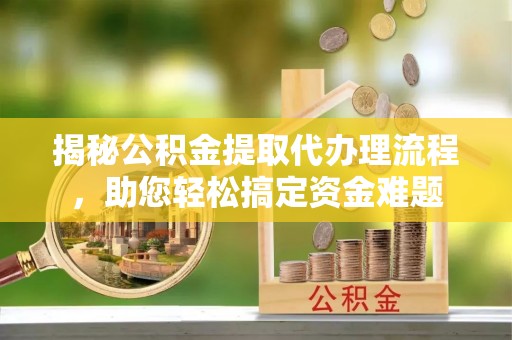 库尔勒揭秘公积金提取代办理流程，助您轻松搞定资金难题