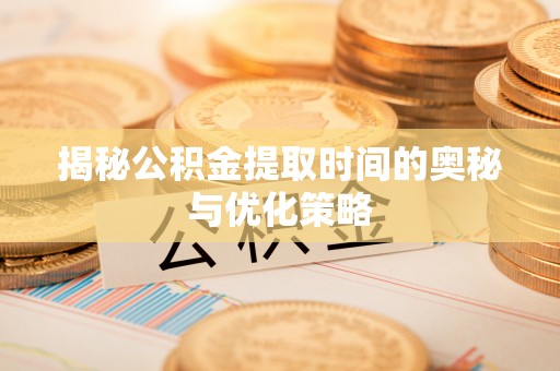 库尔勒揭秘公积金提取时间的奥秘与优化策略