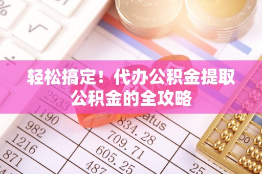 库尔勒轻松搞定！代办公积金提取公积金的全攻略