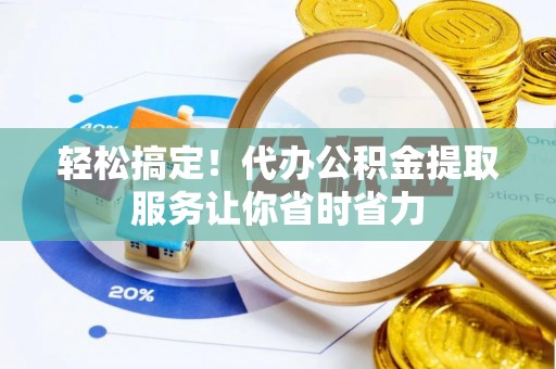 库尔勒轻松搞定！代办公积金提取服务让你省时省力