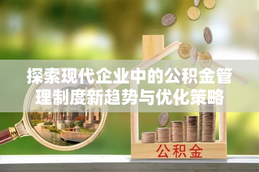 库尔勒探索现代企业中的公积金管理制度新趋势与优化策略