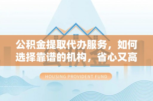 库尔勒公积金提取代办服务，如何选择靠谱的机构，省心又高效