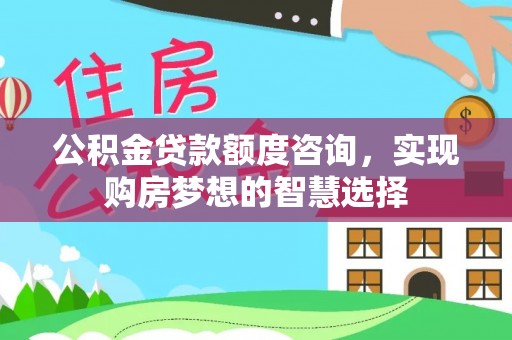 库尔勒公积金贷款额度咨询，实现购房梦想的智慧选择