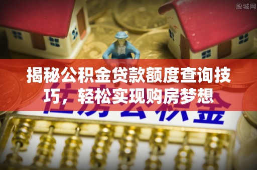 库尔勒揭秘公积金贷款额度查询技巧，轻松实现购房梦想