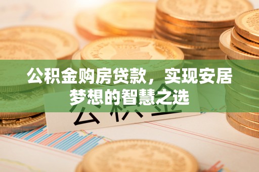 库尔勒公积金购房贷款，实现安居梦想的智慧之选