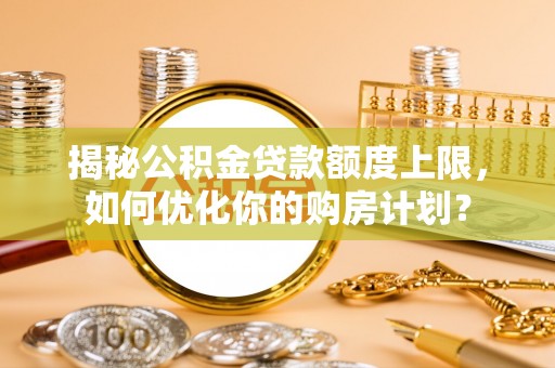 库尔勒揭秘公积金贷款额度上限，如何优化你的购房计划？