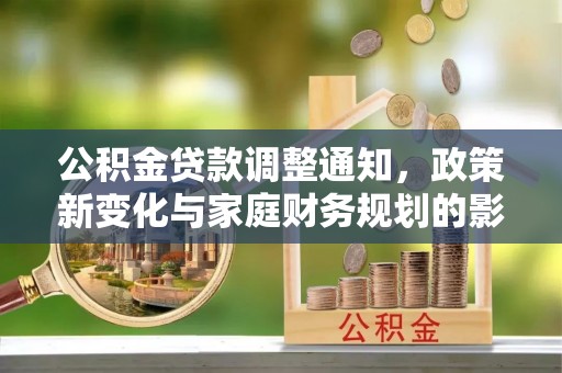 库尔勒公积金贷款调整通知，政策新变化与家庭财务规划的影响