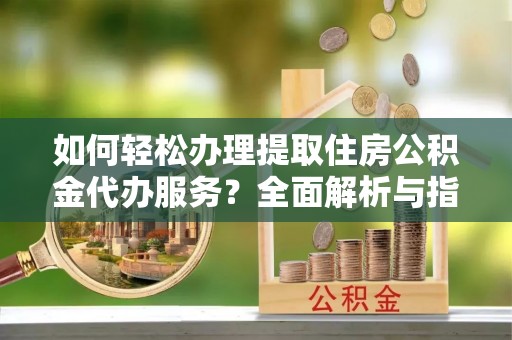 库尔勒如何轻松办理提取住房公积金代办服务？全面解析与指南