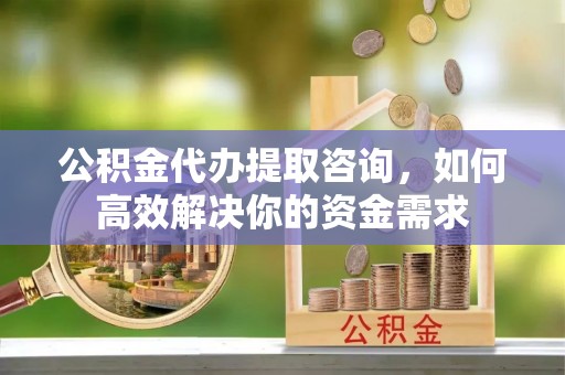 库尔勒公积金代办提取咨询，如何高效解决你的资金需求