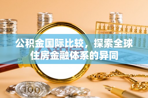 库尔勒公积金国际比较，探索全球住房金融体系的异同