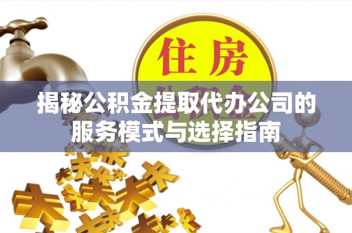 库尔勒揭秘公积金提取代办公司的服务模式与选择指南