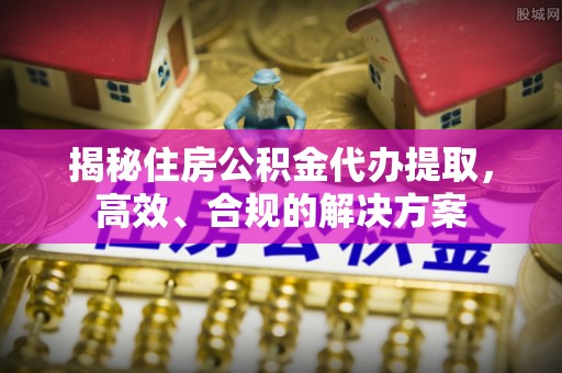 库尔勒揭秘住房公积金代办提取，高效、合规的解决方案