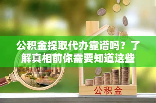 库尔勒公积金提取代办靠谱吗？了解真相前你需要知道这些