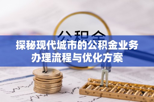 库尔勒探秘现代城市的公积金业务办理流程与优化方案