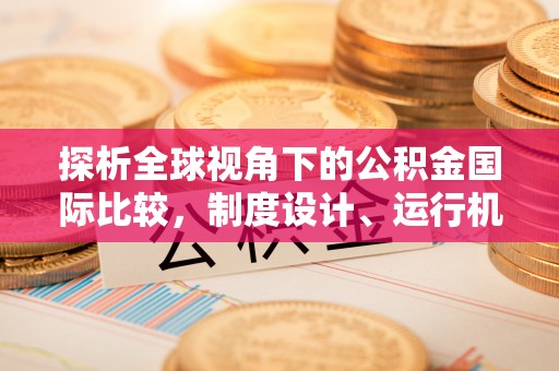 库尔勒探析全球视角下的公积金国际比较，制度设计、运行机制与未来趋势