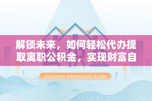 库尔勒解锁未来，如何轻松代办提取离职公积金，实现财富自由的第一步