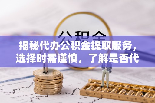 库尔勒揭秘代办公积金提取服务，选择时需谨慎，了解是否代办公积金提取可靠吗？