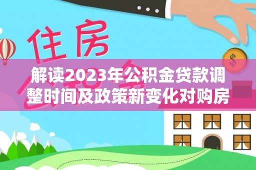库尔勒解读2023年公积金贷款调整时间及政策新变化对购房的影响