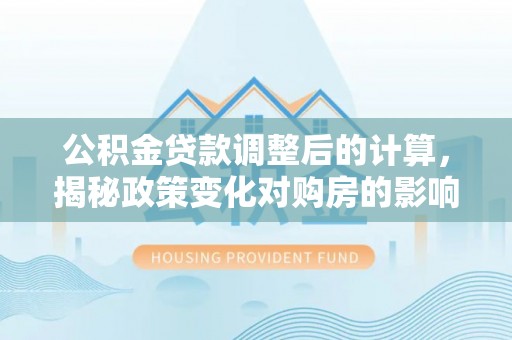 库尔勒公积金贷款调整后的计算，揭秘政策变化对购房的影响