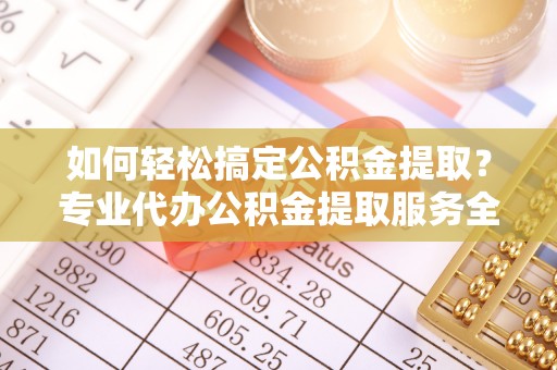 库尔勒如何轻松搞定公积金提取？专业代办公积金提取服务全解析