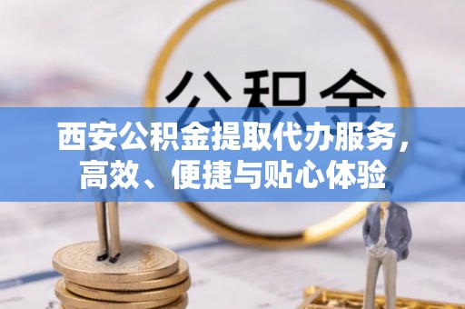 库尔勒西安公积金提取代办服务，高效、便捷与贴心体验
