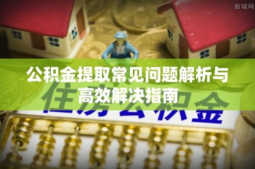 库尔勒公积金提取常见问题解析与高效解决指南
