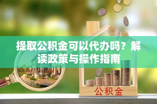 库尔勒提取公积金可以代办吗？解读政策与操作指南