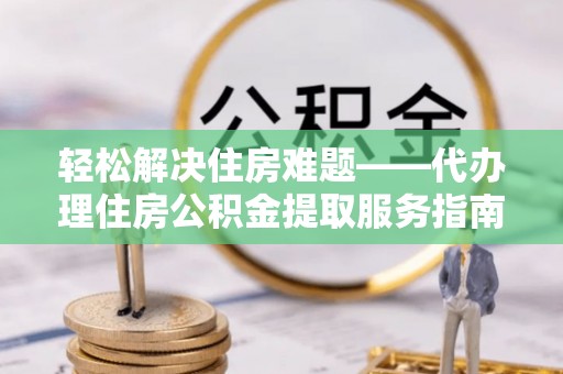 库尔勒轻松解决住房难题——代办理住房公积金提取服务指南