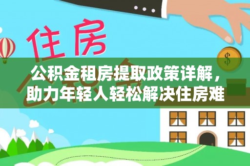 库尔勒公积金租房提取政策详解，助力年轻人轻松解决住房难题