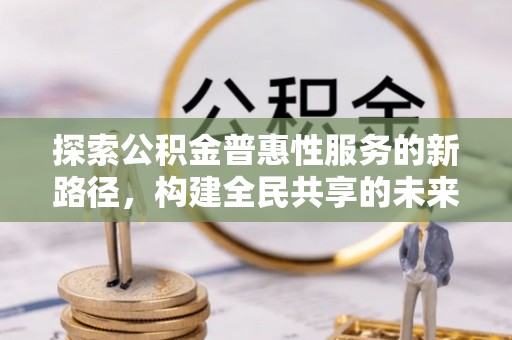 库尔勒探索公积金普惠性服务的新路径，构建全民共享的未来