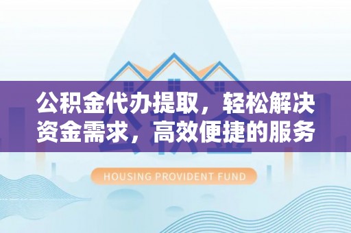 库尔勒公积金代办提取，轻松解决资金需求，高效便捷的服务选择