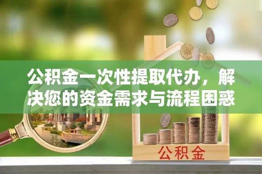 库尔勒公积金一次性提取代办，解决您的资金需求与流程困惑