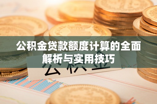 库尔勒公积金贷款额度计算的全面解析与实用技巧