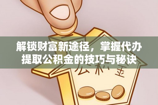 库尔勒解锁财富新途径，掌握代办提取公积金的技巧与秘诀