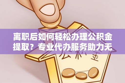 库尔勒离职后如何轻松办理公积金提取？专业代办服务助力无忧