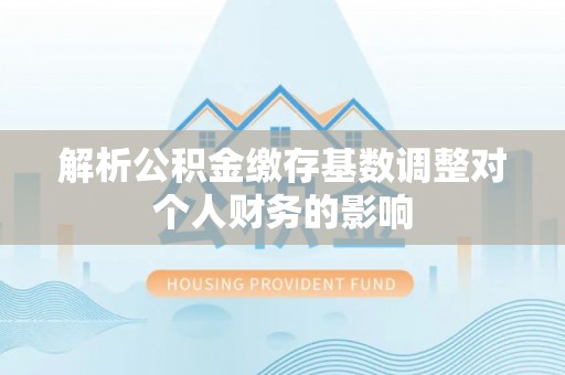 库尔勒解析公积金缴存基数调整对个人财务的影响