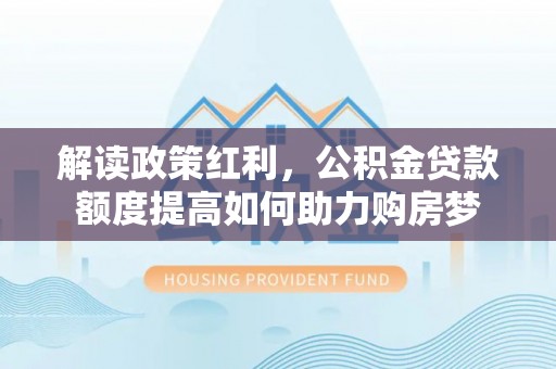库尔勒解读政策红利，公积金贷款额度提高如何助力购房梦