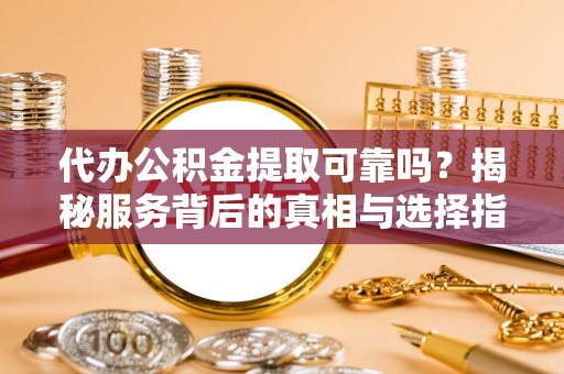 库尔勒代办公积金提取可靠吗？揭秘服务背后的真相与选择指南