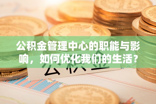 库尔勒公积金管理中心的职能与影响，如何优化我们的生活？