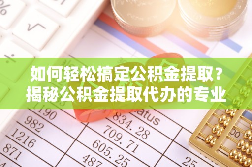 库尔勒如何轻松搞定公积金提取？揭秘公积金提取代办的专业服务