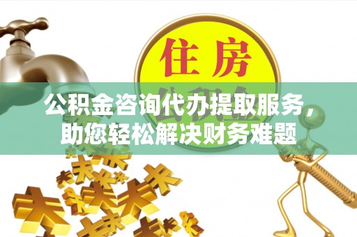 库尔勒公积金咨询代办提取服务，助您轻松解决财务难题