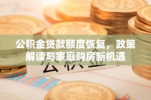 库尔勒公积金贷款额度恢复，政策解读与家庭购房新机遇